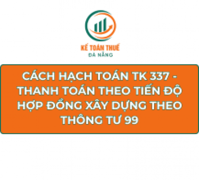 Cách hạch toán TK 337 - Thanh toán theo tiến độ hợp đồng xây dựng theo Thông tư 99