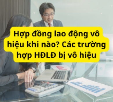 Hợp đồng lao động vô hiệu khi nào? Các trường hợp HĐLĐ bị vô hiệu