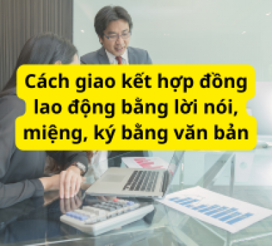Cách giao kết hợp đồng lao động bằng lời nói, miệng, ký bằng văn bản