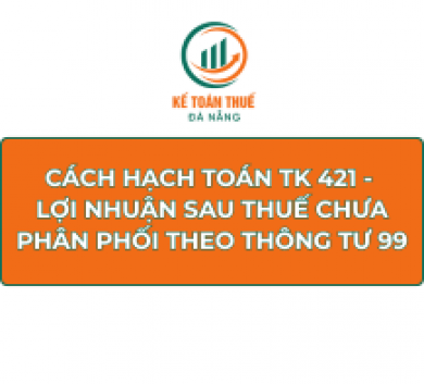 Cách hạch toán TK 421 - Lợi nhuận sau thuế chưa phân phối theo Thông tư 99
